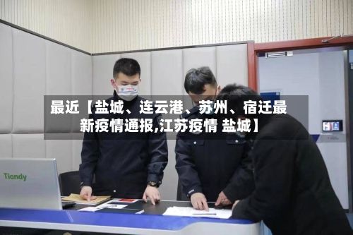 最近【盐城	、连云港、苏州、宿迁最新疫情通报,江苏疫情 盐城】-第3张图片